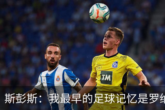斯彭斯：我最早的足球记忆是罗纳尔多 每天我都在练的应该是传中
